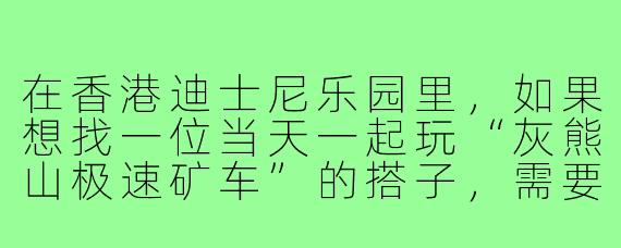 在香港迪士尼乐园里,如果想找一位当天一起玩“灰熊山极速矿车”的搭子,需要注意哪些搭子礼仪和游玩Tips?