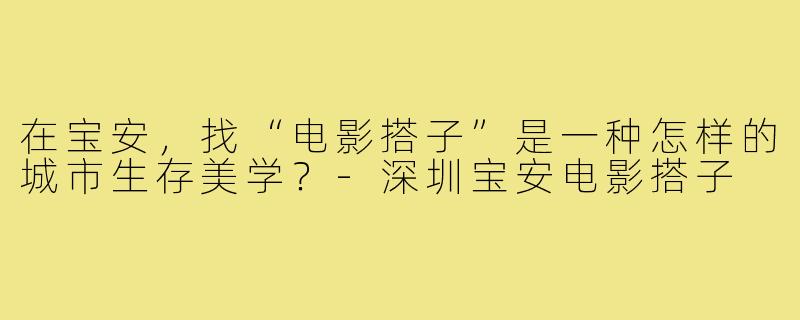 在宝安，找“电影搭子”是一种怎样的城市生存美学？-深圳宝安电影搭子