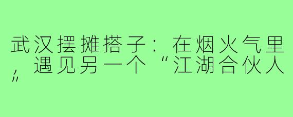 武汉摆摊搭子：在烟火气里，遇见另一个“江湖合伙人”