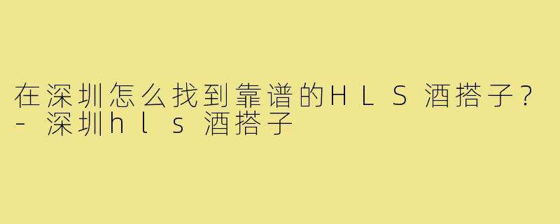 在深圳怎么找到靠谱的HLS酒搭子?-深圳hls酒搭子