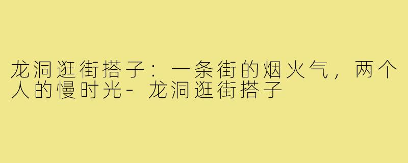 龙洞逛街搭子：一条街的烟火气，两个人的慢时光-龙洞逛街搭子
