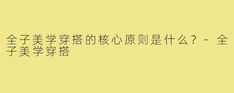 全子美学穿搭的核心原则是什么?-全子美学穿搭