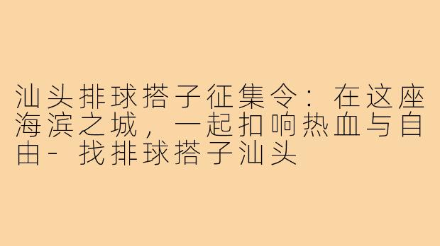 汕头排球搭子征集令：在这座海滨之城，一起扣响热血与自由-找排球搭子汕头