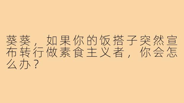 葵葵,如果你的饭搭子突然宣布转行做素食主义者,你会怎么办?