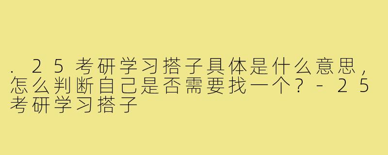 .25考研学习搭子具体是什么意思，怎么判断自己是否需要找一个？-25考研学习搭子