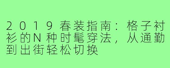 2019春装指南：格子衬衫的N种时髦穿法，从通勤到出街轻松切换