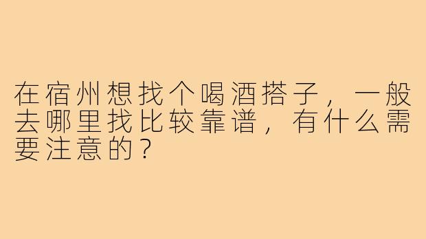 在宿州想找个喝酒搭子,一般去哪里找比较靠谱,有什么需要注意的?