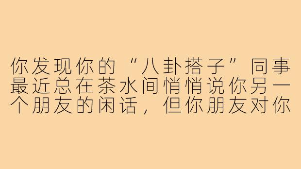 你发现你的“八卦搭子”同事最近总在茶水间悄悄说你另一个朋友的闲话，但你朋友对你很好，这时候你会怎么处理？