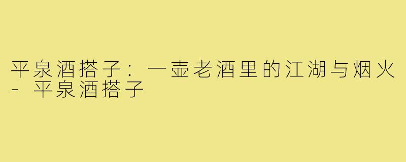平泉酒搭子:一壶老酒里的江湖与烟火-平泉酒搭子