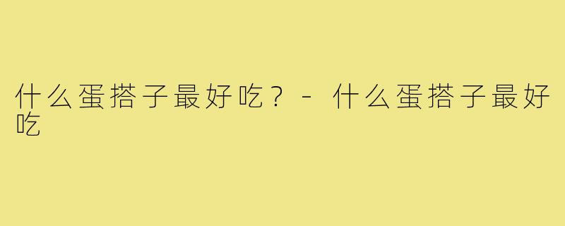 什么蛋搭子最好吃？-什么蛋搭子最好吃