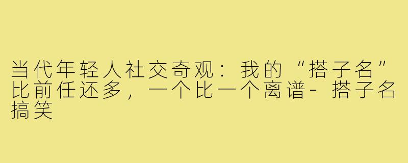 当代年轻人社交奇观：我的“搭子名”比前任还多，一个比一个离谱-搭子名搞笑