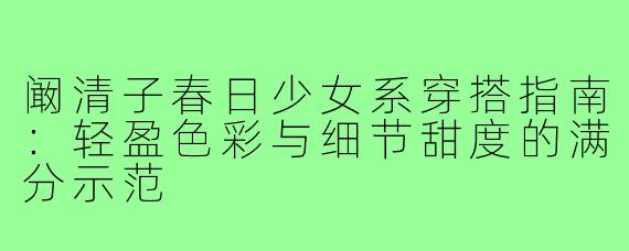 阚清子春日少女系穿搭指南:轻盈色彩与细节甜度的满分示范