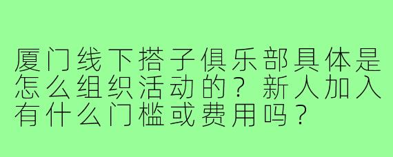 厦门线下搭子俱乐部具体是怎么组织活动的?新人加入有什么门槛或费用吗?