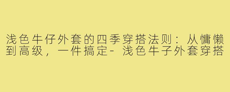 浅色牛仔外套的四季穿搭法则:从慵懒到高级,一件搞定-浅色牛子外套穿搭