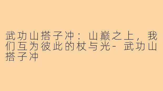 武功山搭子冲:山巅之上,我们互为彼此的杖与光-武功山搭子冲