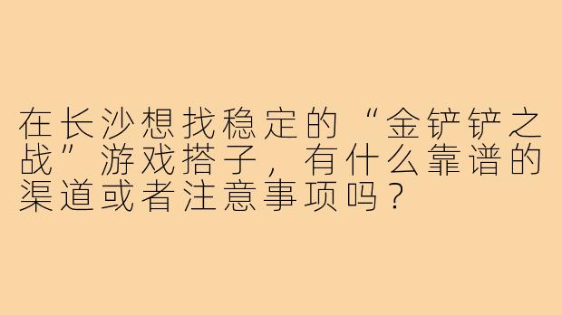 在长沙想找稳定的“金铲铲之战”游戏搭子，有什么靠谱的渠道或者注意事项吗？