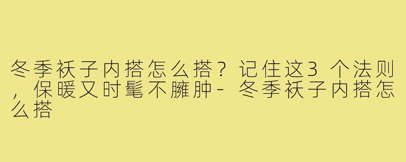 冬季袄子内搭怎么搭？记住这3个法则，保暖又时髦不臃肿-冬季袄子内搭怎么搭