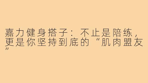 嘉力健身搭子：不止是陪练，更是你坚持到底的“肌肉盟友”