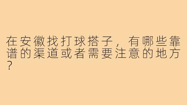 在安徽找打球搭子,有哪些靠谱的渠道或者需要注意的地方?