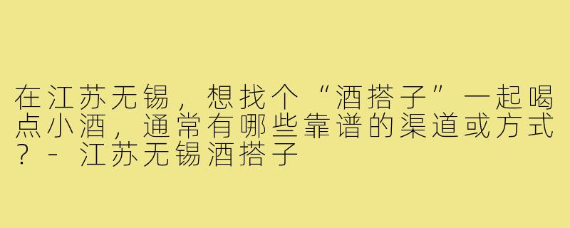 在江苏无锡，想找个“酒搭子”一起喝点小酒，通常有哪些靠谱的渠道或方式？-江苏无锡酒搭子