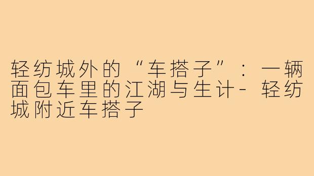 轻纺城外的“车搭子”：一辆面包车里的江湖与生计-轻纺城附近车搭子