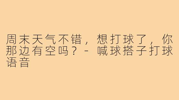 周末天气不错，想打球了，你那边有空吗？-喊球搭子打球语音