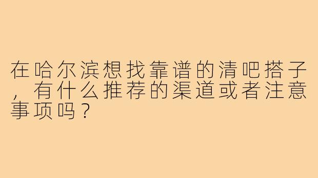 在哈尔滨想找靠谱的清吧搭子,有什么推荐的渠道或者注意事项吗?