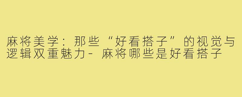 麻将美学:那些“好看搭子”的视觉与逻辑双重魅力-麻将哪些是好看搭子