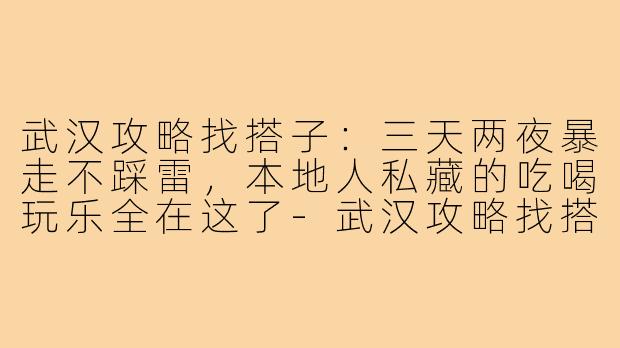 武汉攻略找搭子:三天两夜暴走不踩雷,本地人私藏的吃喝玩乐全在这了-武汉攻略找搭子