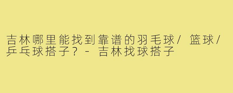 吉林哪里能找到靠谱的羽毛球/篮球/乒乓球搭子?-吉林找球搭子