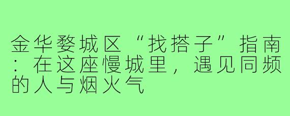 金华婺城区“找搭子”指南：在这座慢城里，遇见同频的人与烟火气