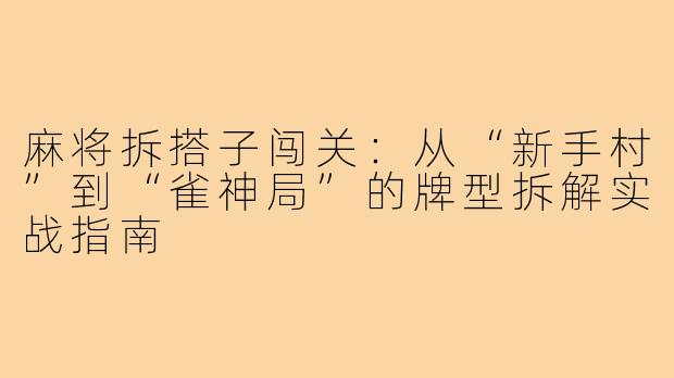 麻将拆搭子闯关：从“新手村”到“雀神局”的牌型拆解实战指南