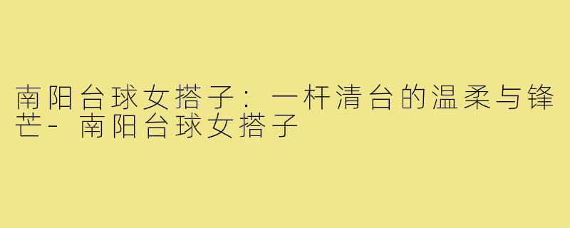 南阳台球女搭子：一杆清台的温柔与锋芒-南阳台球女搭子
