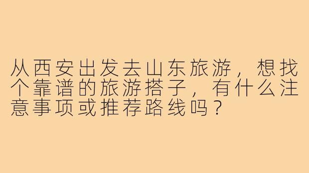 从西安出发去山东旅游,想找个靠谱的旅游搭子,有什么注意事项或推荐路线吗?