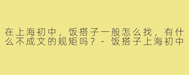 在上海初中,饭搭子一般怎么找,有什么不成文的规矩吗?-饭搭子上海初中