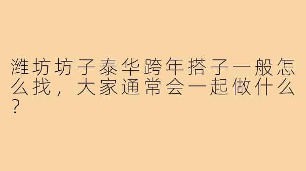 潍坊坊子泰华跨年搭子一般怎么找，大家通常会一起做什么？
