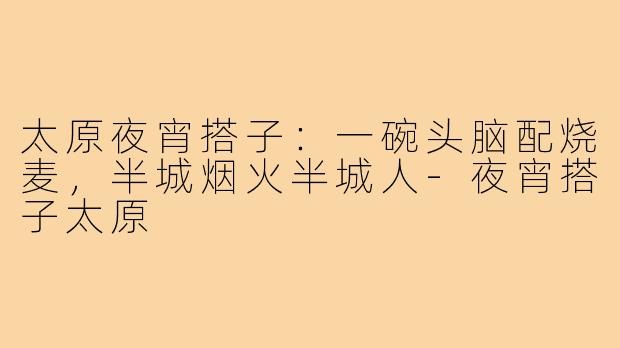 太原夜宵搭子:一碗头脑配烧麦,半城烟火半城人-夜宵搭子太原