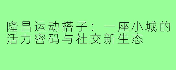 隆昌运动搭子：一座小城的活力密码与社交新生态