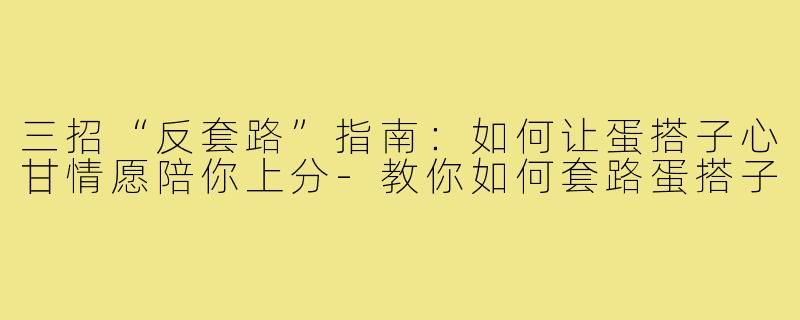 三招“反套路”指南:如何让蛋搭子心甘情愿陪你上分-教你如何套路蛋搭子