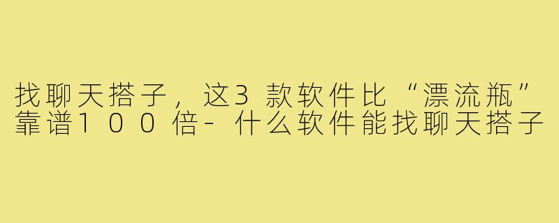 找聊天搭子,这3款软件比“漂流瓶”靠谱100倍-什么软件能找聊天搭子