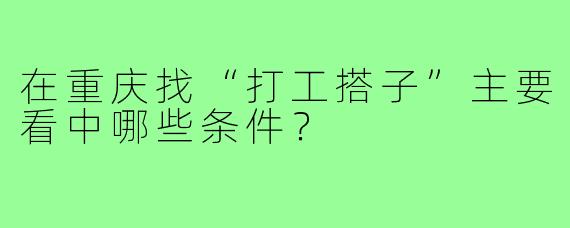 在重庆找“打工搭子”主要看中哪些条件?