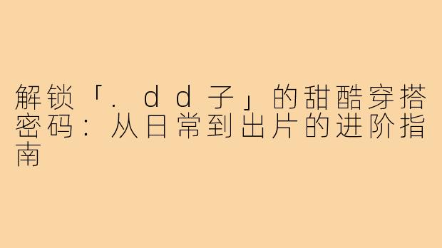 解锁「.dd子」的甜酷穿搭密码：从日常到出片的进阶指南