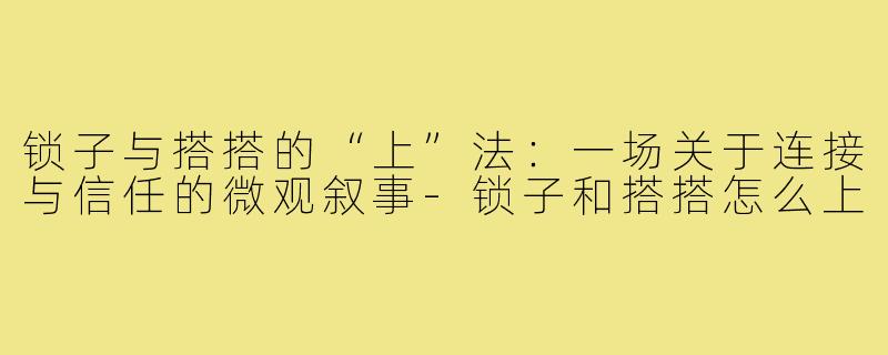 锁子与搭搭的“上”法：一场关于连接与信任的微观叙事-锁子和搭搭怎么上