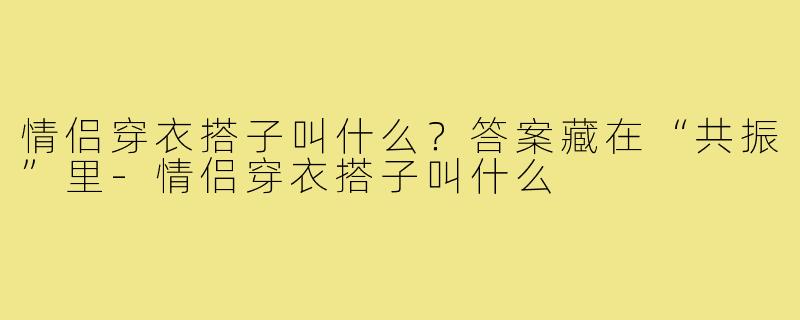 情侣穿衣搭子叫什么?答案藏在“共振”里-情侣穿衣搭子叫什么