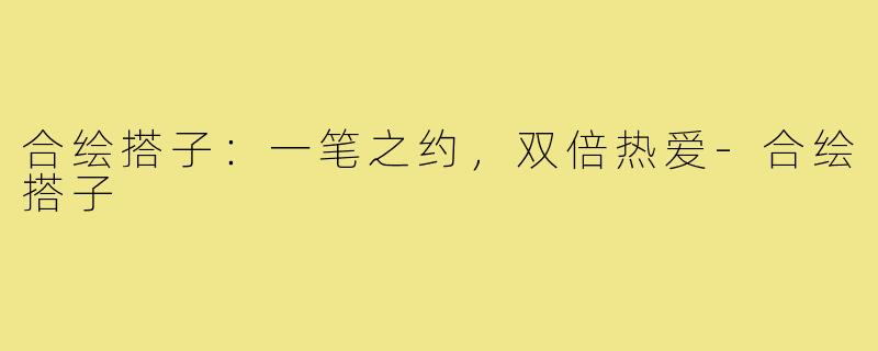 合绘搭子：一笔之约，双倍热爱-合绘搭子
