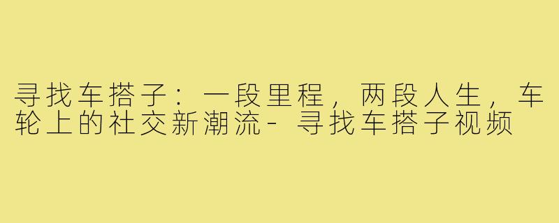 寻找车搭子：一段里程，两段人生，车轮上的社交新潮流-寻找车搭子视频