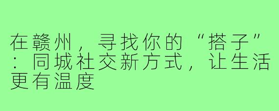 在赣州，寻找你的“搭子”：同城社交新方式，让生活更有温度