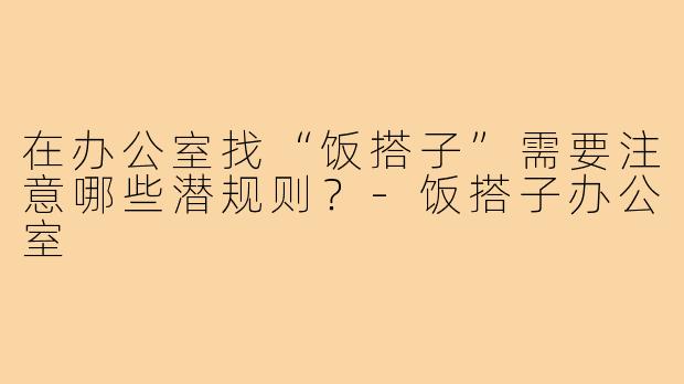 在办公室找“饭搭子”需要注意哪些潜规则?-饭搭子办公室