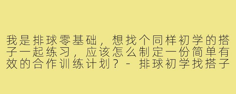 我是排球零基础，想找个同样初学的搭子一起练习，应该怎么制定一份简单有效的合作训练计划？-排球初学找搭子教案