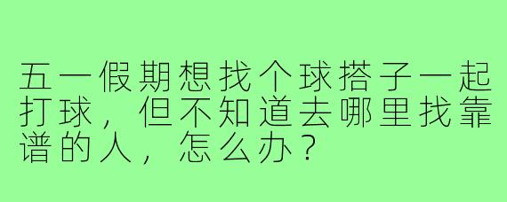 五一假期想找个球搭子一起打球,但不知道去哪里找靠谱的人,怎么办?